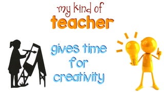 teacher
my kind of
gives time
for
creativity
 