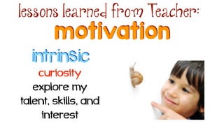 motivation
lessons learned from Teacher:
intrinsic
curiosity
explore my
talent, skills, and
interest
 