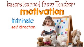motivation
lessons learned from Teacher:
intrinsic
self direction
 