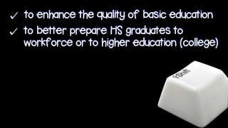 to enhance the quality of basic education
to better prepare HS graduates to
workforce or to higher education (college)
 
