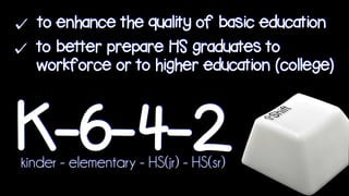 to enhance the quality of basic education
to better prepare HS graduates to
workforce or to higher education (college)
K-6-4-2kinder - elementary - HS(jr) - HS(sr)
 