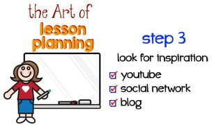 lesson
the Art of
planning
look for inspiration!
youtube
social network
blog
step 3
 