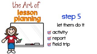 lesson
the Art of
planning
let them do it!
activity
report
field trip
step 5
 
