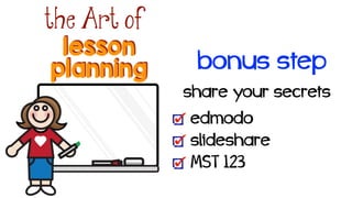 lesson
the Art of
planning bonus step
share your secrets!
edmodo
slideshare
MST 123
 