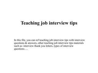 Teaching job interview tips
In this file, you can ref teaching job interview tips with interview
questions & answers, other teaching job interview tips materials
such as: interview thank you letters, types of interview
questions….
 