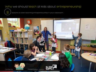 Why we should teach all kids about entrepreneurship
 10    reasons to start teaching entrepreneurship in your classroom




Contents:                Presentation design:	
  
 