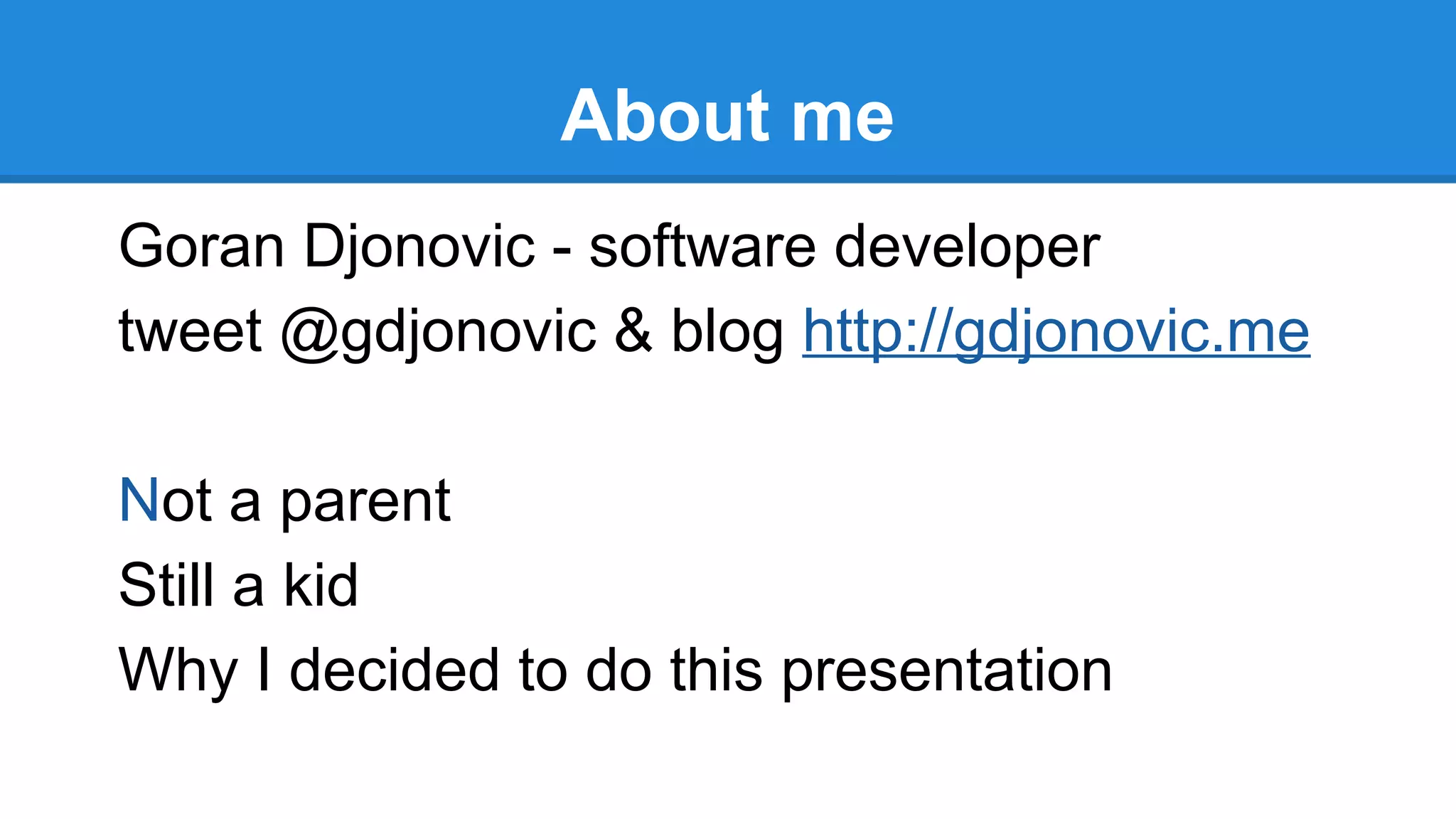 About me
Goran Djonovic - software developer
tweet @gdjonovic & blog http://gdjonovic.me
Not a parent
Still a kid
Why I decided to do this presentation