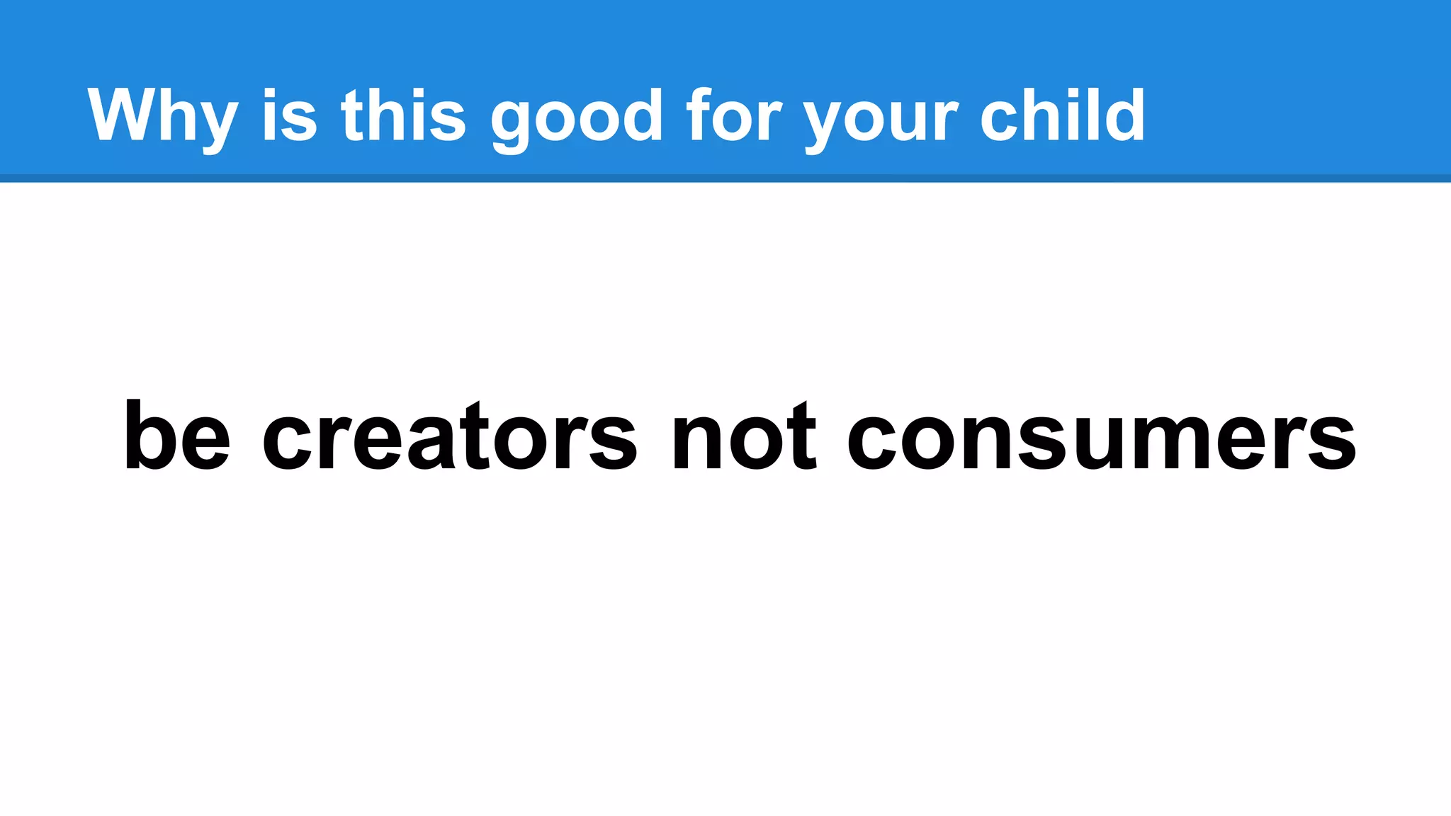 Why is this good for your child
be creators not consumers