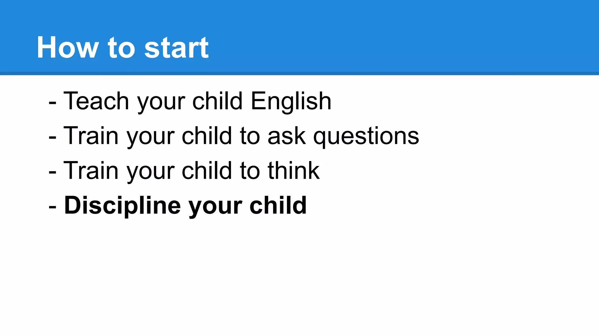 How to start
- Teach your child English
- Train your child to ask questions
- Train your child to think
- Discipline your child