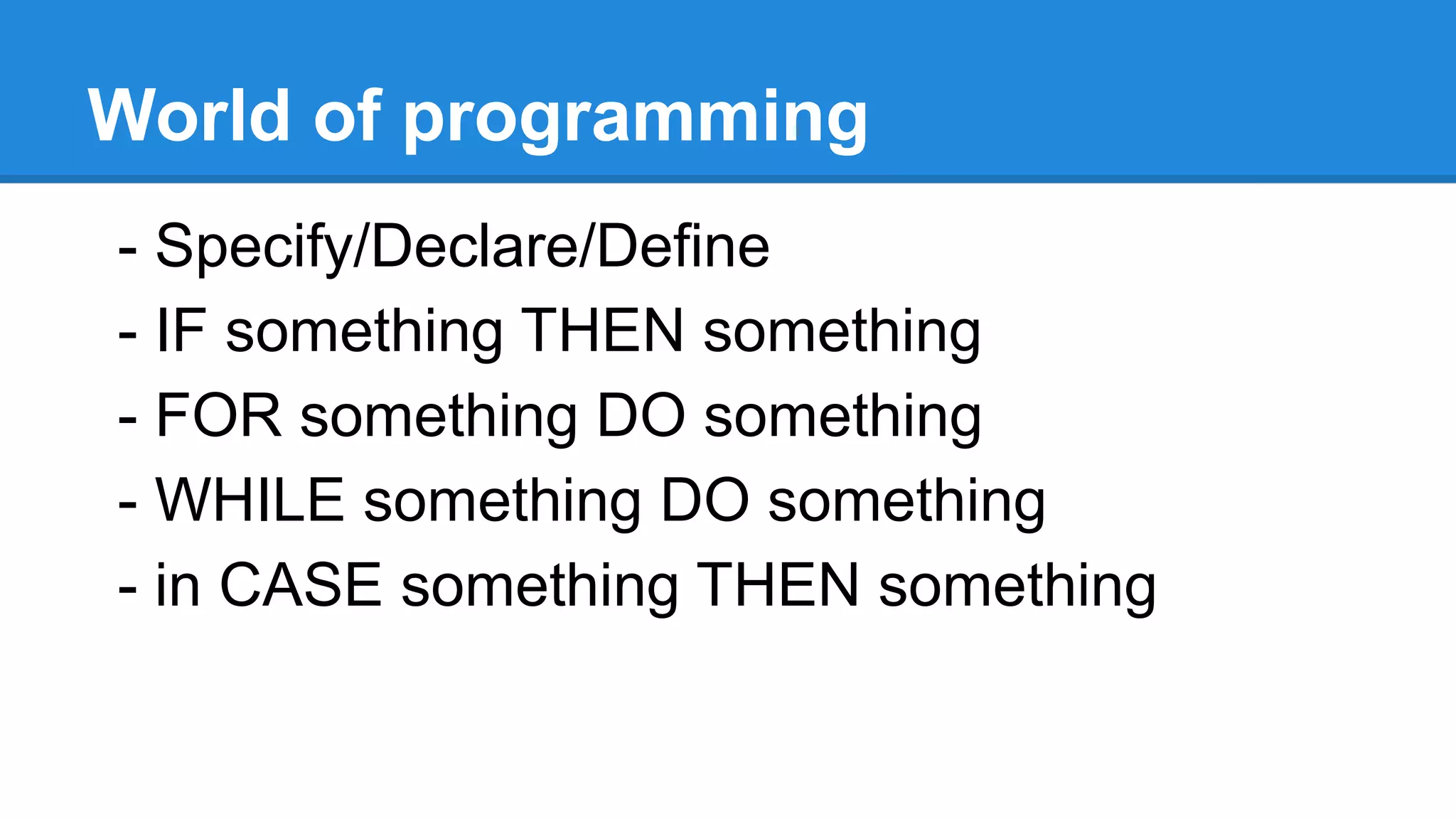 World of programming
- Specify/Declare/Define
- IF something THEN something
- FOR something DO something
- WHILE something DO something
- in CASE something THEN something