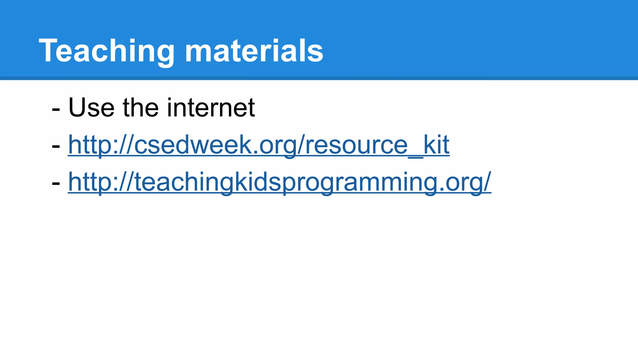 Teaching materials
- Use the internet
- http://csedweek.org/resource_kit
- http://teachingkidsprogramming.org/