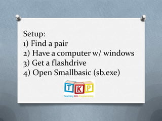 Setup:1) Find a pair 2) Have a computer w/ windows3) Get a flashdrive4) Open Smallbasic (sb.exe) 