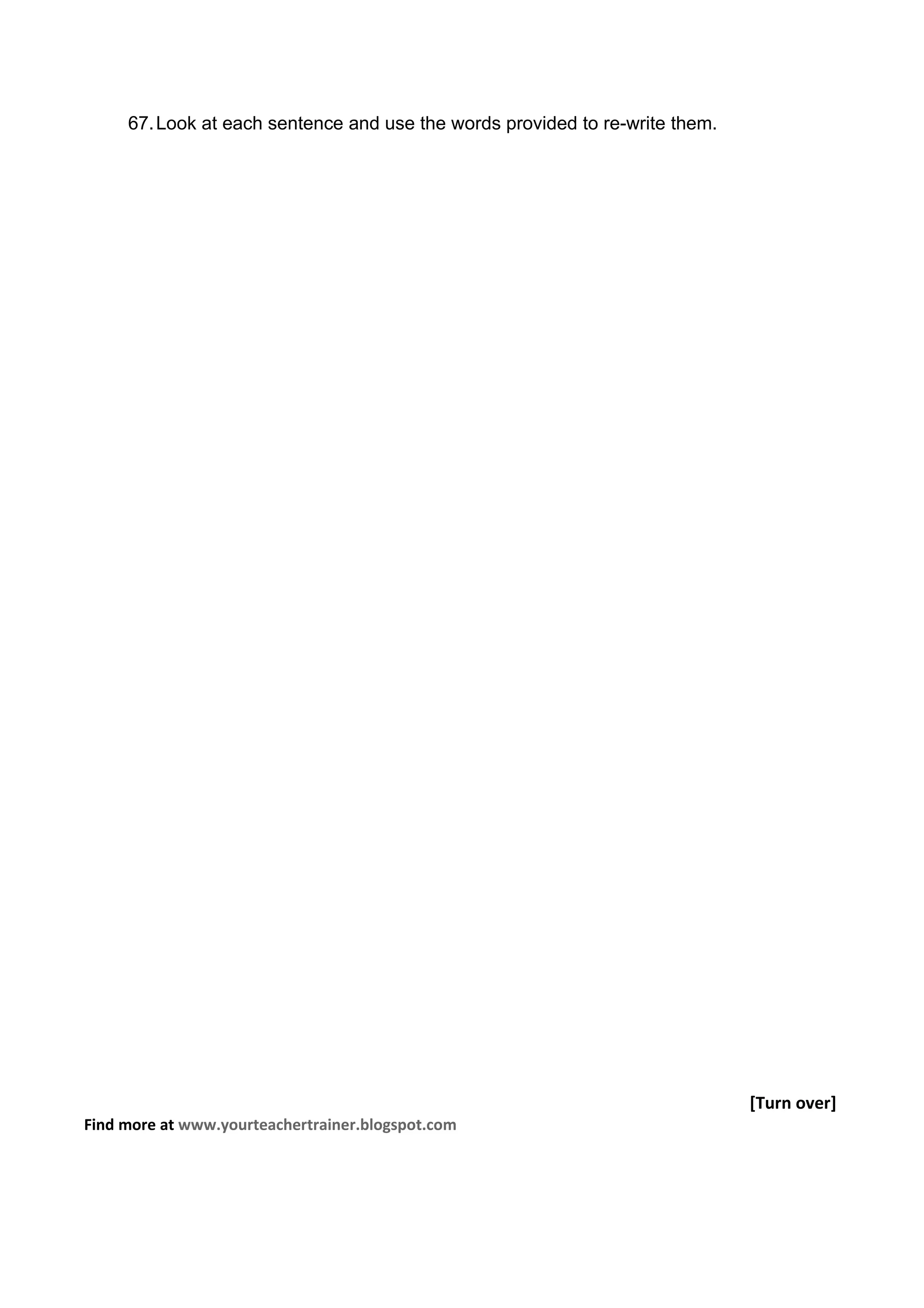 67. Look at each sentence and use the words provided to re-write them.




                                                                              [Turn over]
Find more at www.yourteachertrainer.blogspot.com
 