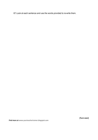 67. Look at each sentence and use the words provided to re-write them.




                                                                              [Turn over]
Find more at www.yourteachertrainer.blogspot.com
 