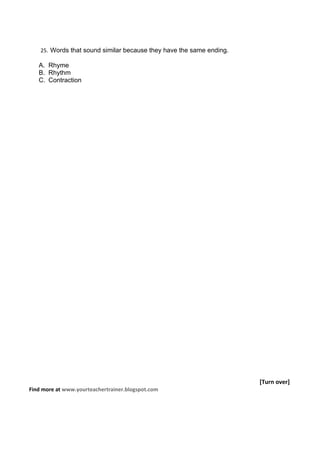 25. Words that sound similar because they have the same ending.

   A. Rhyme
   B. Rhythm
   C. Contraction




                                                                      [Turn over]
Find more at www.yourteachertrainer.blogspot.com
 