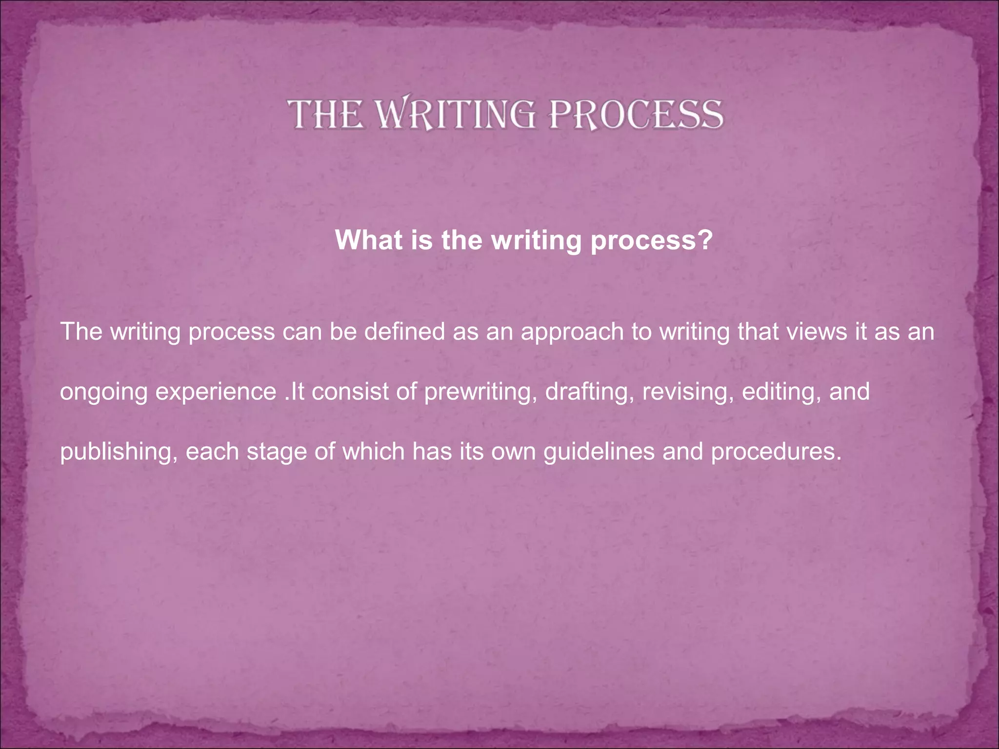 What is the writing process?
The writing process can be defined as an approach to writing that views it as an
ongoing experience .It consist of prewriting, drafting, revising, editing, and
publishing, each stage of which has its own guidelines and procedures.
 