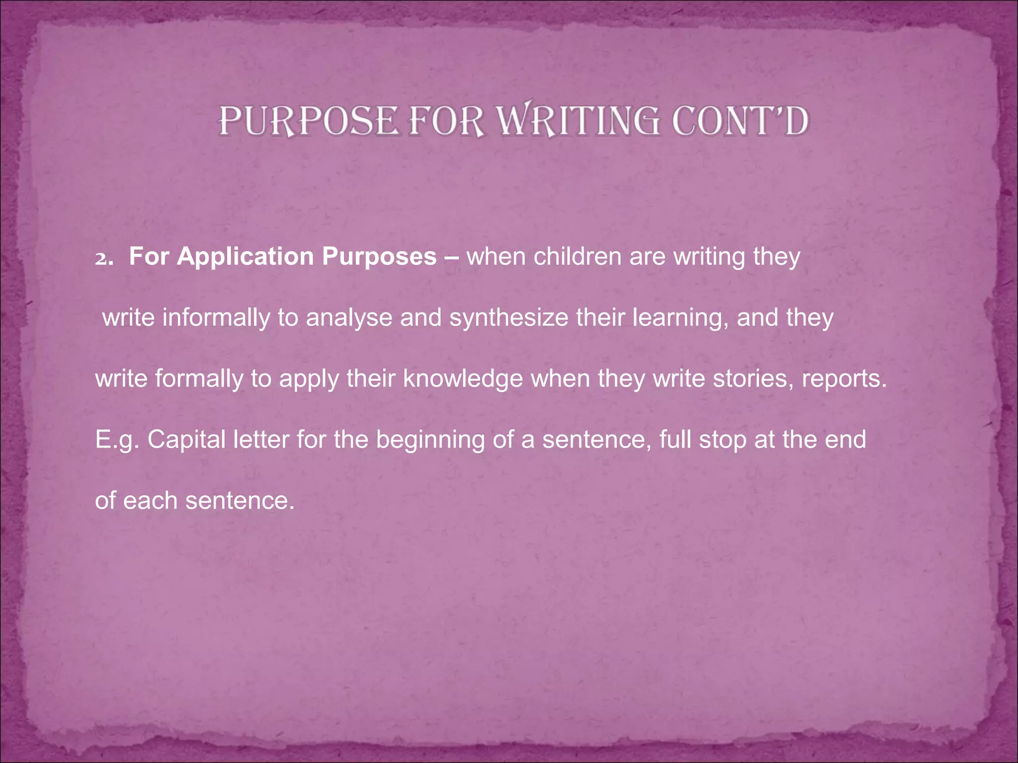 2. For Application Purposes – when children are writing they
write informally to analyse and synthesize their learning, and they
write formally to apply their knowledge when they write stories, reports.
E.g. Capital letter for the beginning of a sentence, full stop at the end
of each sentence.
 