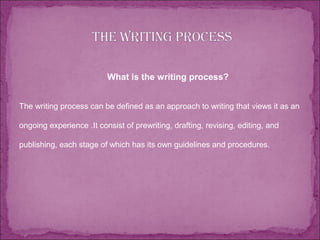What is the writing process?
The writing process can be defined as an approach to writing that views it as an
ongoing experience .It consist of prewriting, drafting, revising, editing, and
publishing, each stage of which has its own guidelines and procedures.
 