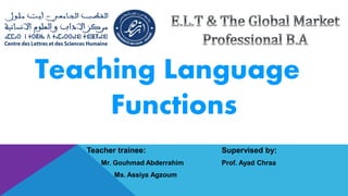 Teaching Language
Functions
Teacher trainee: Supervised by:
Mr. Gouhmad Abderrahim Prof. Ayad Chraa
Ms. Assiya Agzoum
 