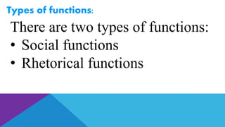 Types of functions:
There are two types of functions:
• Social functions
• Rhetorical functions
 