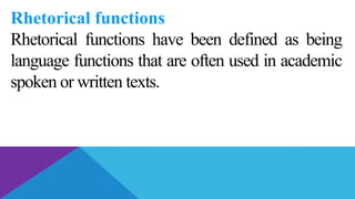 Rhetorical functions
Rhetorical functions have been defined as being
language functions that are often used in academic
spoken or written texts.
 