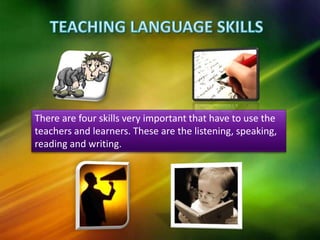 There are four skills very important that have to use the
teachers and learners. These are the listening, speaking,
reading and writing.
 