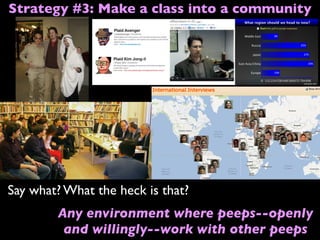 Say what? What the heck is that?
Any environment where peeps--openly
and willingly--work with other peeps
Strategy #3: Make a class into a community
 