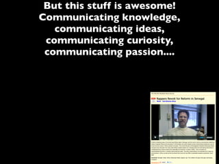 But this stuff is awesome!
Communicating knowledge,
communicating ideas,
communicating curiosity,
communicating passion....
 