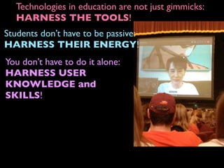 Students don’t have to be passive:
HARNESS THEIR ENERGY!
Technologies in education are not just gimmicks:
HARNESS THE TOOLS!
You don’t have to do it alone:
HARNESS USER
KNOWLEDGE and
SKILLS!
 