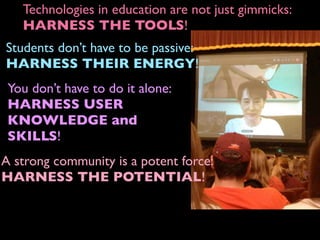 Students don’t have to be passive:
HARNESS THEIR ENERGY!
A strong community is a potent force:
HARNESS THE POTENTIAL!
Technologies in education are not just gimmicks:
HARNESS THE TOOLS!
You don’t have to do it alone:
HARNESS USER
KNOWLEDGE and
SKILLS!
 