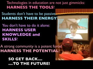 Students don’t have to be passive:
HARNESS THEIR ENERGY!
A strong community is a potent force:
HARNESS THE POTENTIAL!
Technologies in education are not just gimmicks:
HARNESS THE TOOLS!
You don’t have to do it alone:
HARNESS USER
KNOWLEDGE and
SKILLS!
SO GET BACK....
....TO THE FUTURE!
 