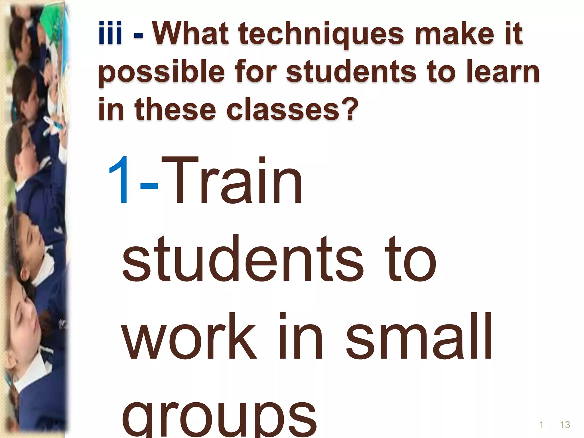 iii - What techniques make it
possible for students to learn
in these classes?
1-Train
students to
work in small
groups 131
 