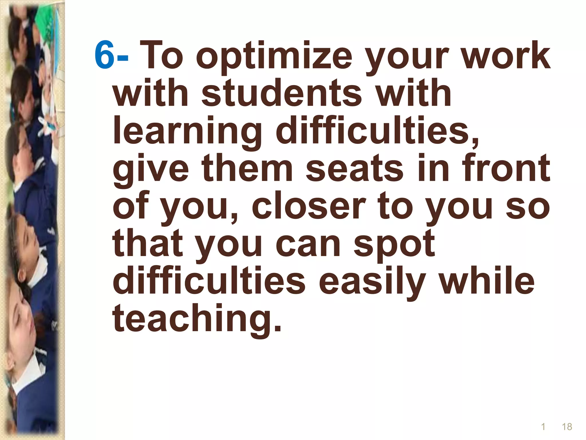 6- To optimize your work
with students with
learning difficulties,
give them seats in front
of you, closer to you so
that you can spot
difficulties easily while
teaching.
181
 