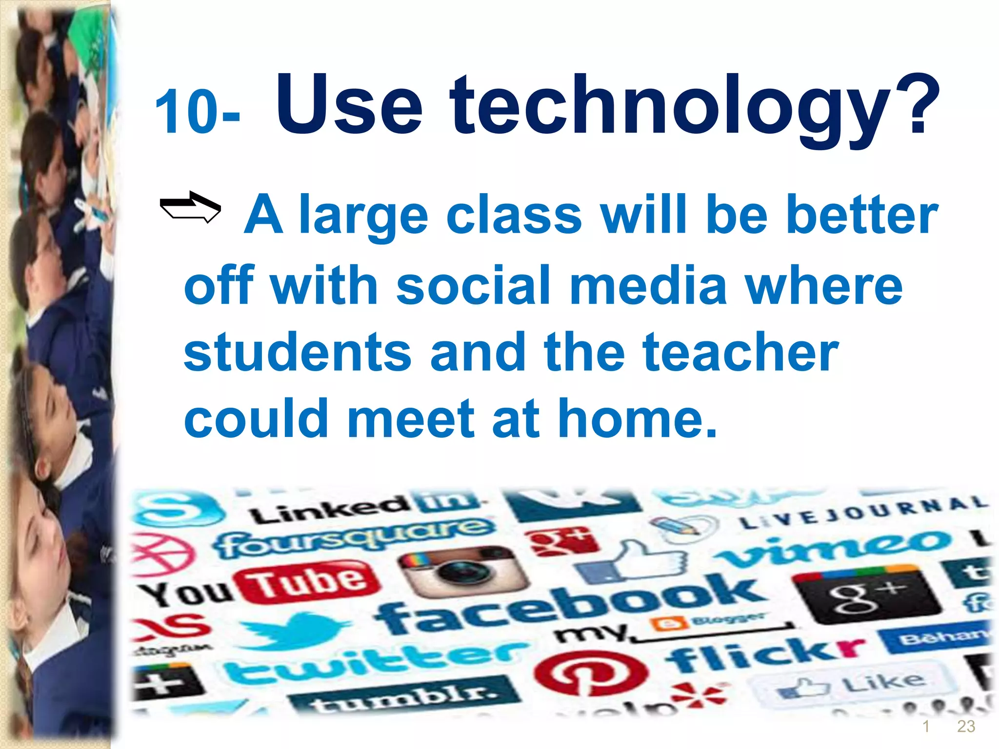 10- Use technology?
➬ A large class will be better
off with social media where
students and the teacher
could meet at home.
231
 