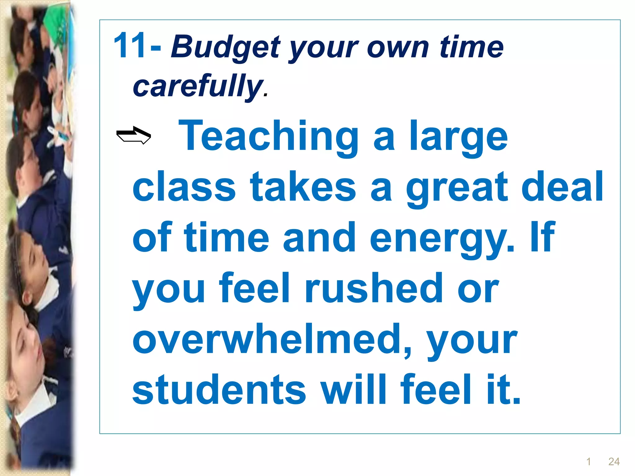 11- Budget your own time
carefully.
➬ Teaching a large
class takes a great deal
of time and energy. If
you feel rushed or
overwhelmed, your
students will feel it.
241
 