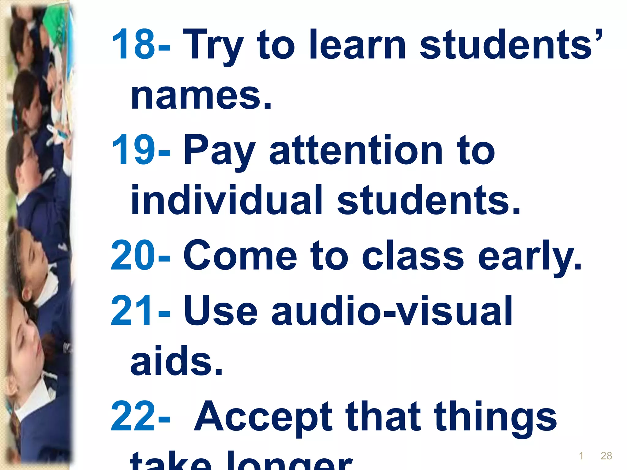 18- Try to learn students’
names.
19- Pay attention to
individual students.
20- Come to class early.
21- Use audio-visual
aids.
22- Accept that things
281
 