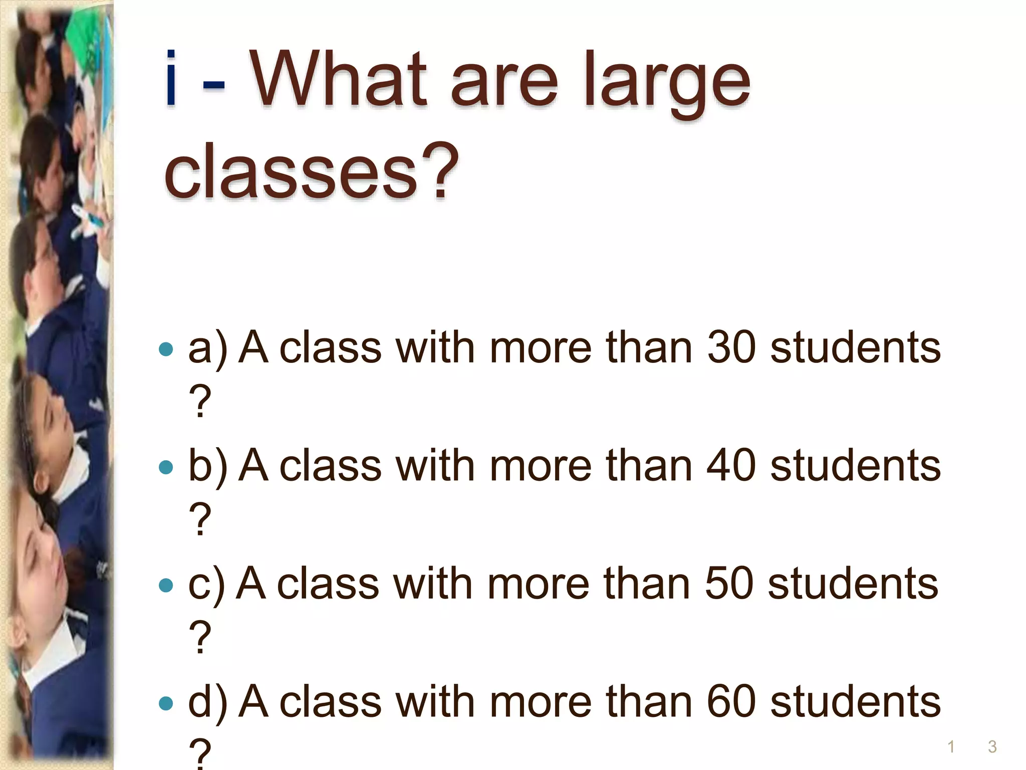 i - What are large
classes?
 a) A class with more than 30 students
?
 b) A class with more than 40 students
?
 c) A class with more than 50 students
?
 d) A class with more than 60 students
31
 