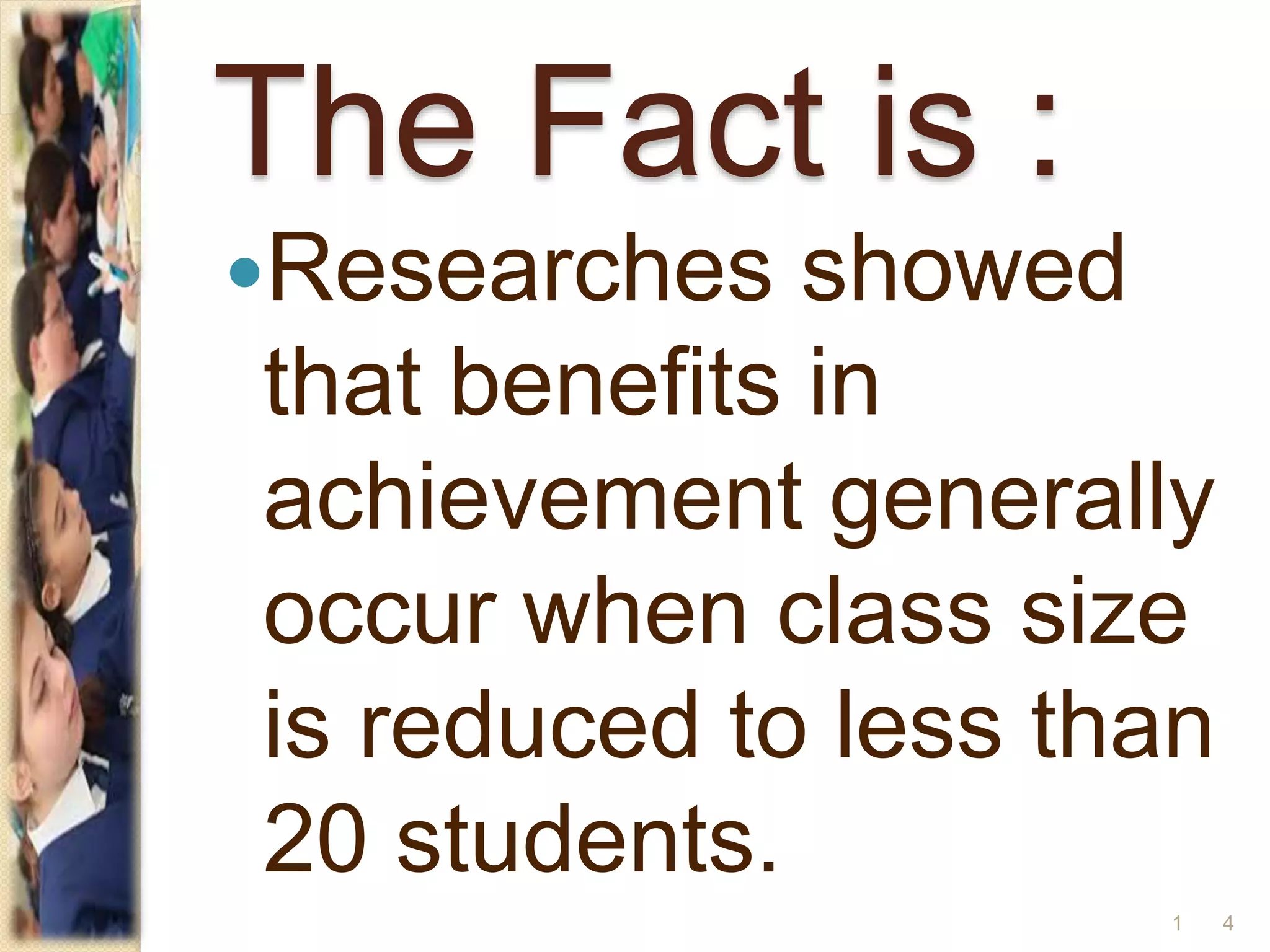 The Fact is :
Researches showed
that benefits in
achievement generally
occur when class size
is reduced to less than
20 students.
41
 