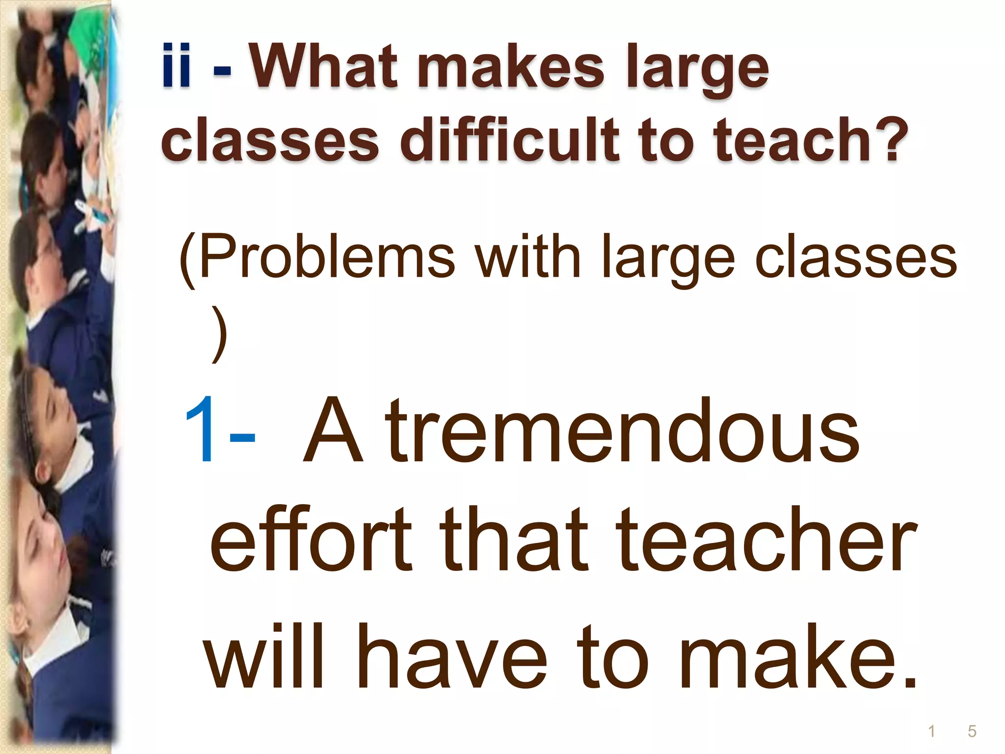 ii - What makes large
classes difficult to teach?
(Problems with large classes
)
1- A tremendous
effort that teacher
will have to make.
51
 