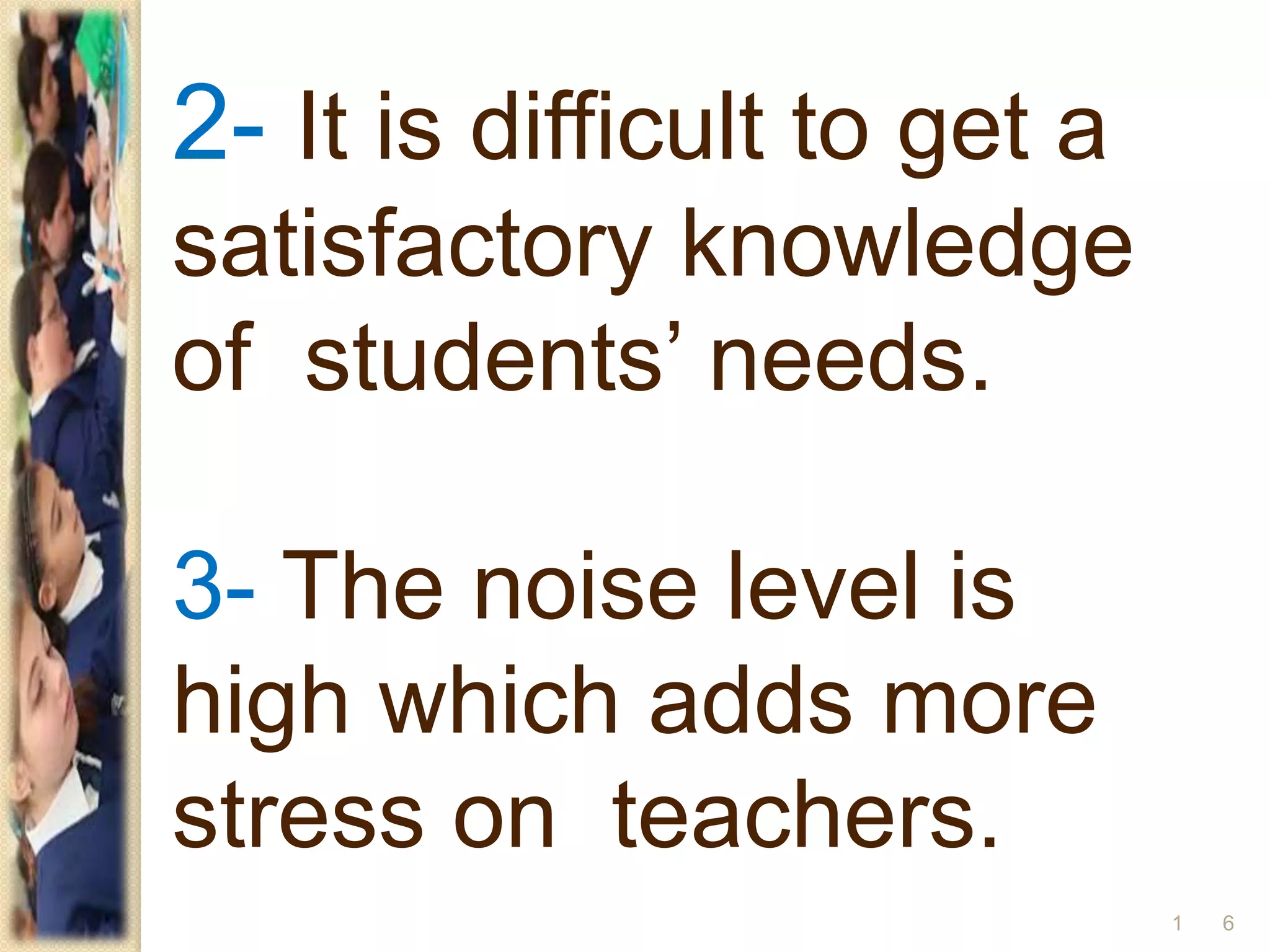 2- It is difficult to get a
satisfactory knowledge
of students’ needs.
3- The noise level is
high which adds more
stress on teachers.
61
 