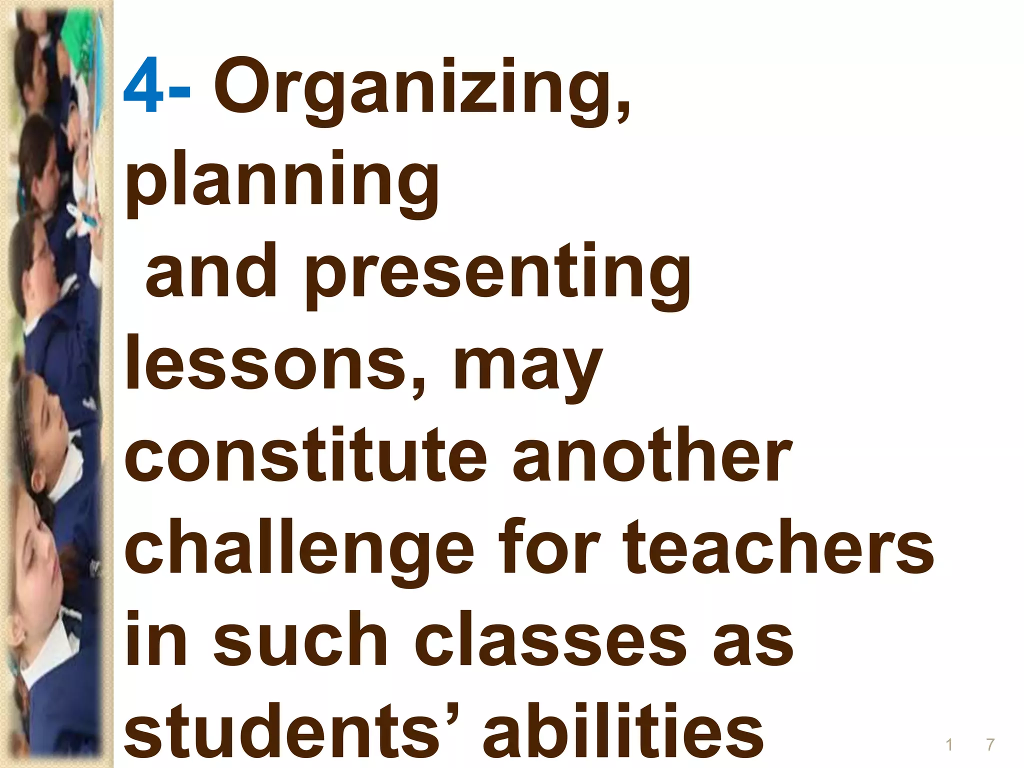 4- Organizing,
planning
and presenting
lessons, may
constitute another
challenge for teachers
in such classes as
students’ abilities 71
 