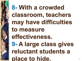8- With a crowded
classroom, teachers
may have difficulties
to measure
effectiveness.
9- A large class gives
reluctant students a
place to hide. 10
 