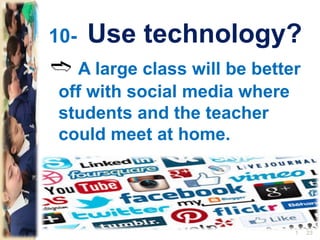 10- Use technology?
➬ A large class will be better
off with social media where
students and the teacher
could meet at home.
231
 