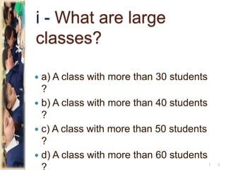 i - What are large
classes?
 a) A class with more than 30 students
?
 b) A class with more than 40 students
?
 c) A class with more than 50 students
?
 d) A class with more than 60 students
31
 