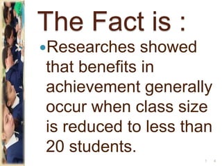 The Fact is :
Researches showed
that benefits in
achievement generally
occur when class size
is reduced to less than
20 students.
41
 