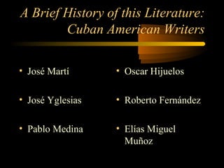 A Brief History of this Literature:
        Cuban American Writers

• José Martí      • Oscar Hijuelos

• José Yglesias   • Roberto Fernández

• Pablo Medina    • Elías Miguel
                    Muñoz
 