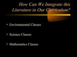 How Can We Integrate this
   Literature in Our Curriculum?


• Environmental Classes

• Science Classes

• Mathematics Classes
 
