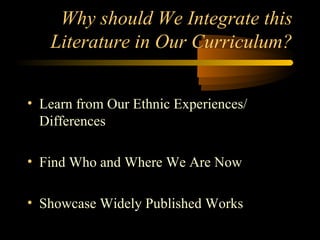 Why should We Integrate this
   Literature in Our Curriculum?


• Learn from Our Ethnic Experiences/
  Differences

• Find Who and Where We Are Now

• Showcase Widely Published Works
 