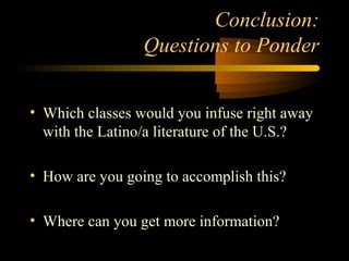 Conclusion:
                 Questions to Ponder


• Which classes would you infuse right away
  with the Latino/a literature of the U.S.?

• How are you going to accomplish this?

• Where can you get more information?
 