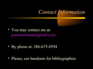 Contact Information


• You may contact me at:
  joseacarmona@gmail.com

• By phone at: 386-675-8594

• Please, see handouts for bibliographies
 